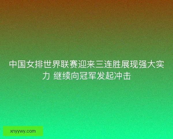 中国女排世界联赛迎来三连胜展现强大实力 继续向冠军发起冲击 中国女排世界联赛迎来三连胜展现强大实力 继续向冠军发起冲击