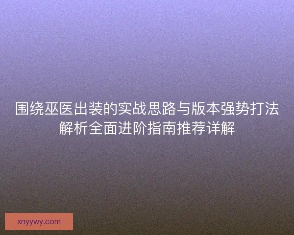 围绕巫医出装的实战思路与版本强势打法解析全面进阶指南推荐详解 围绕巫医出装的实战思路与版本强势打法解析全面进阶指南推荐详解